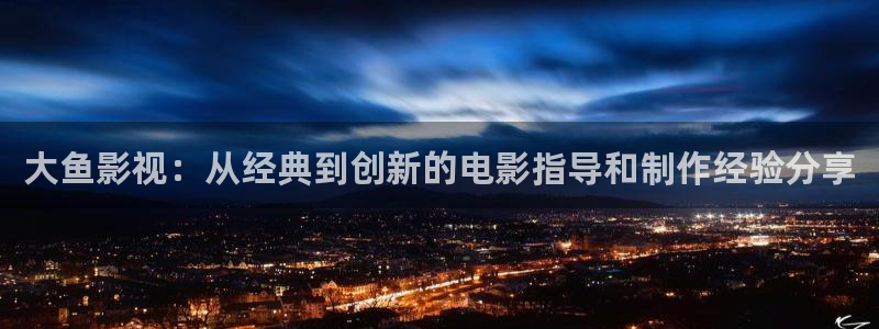 新视觉yy6097高清电视剧在线：大鱼影视：从经典到创新的电影指导和制作经验分享